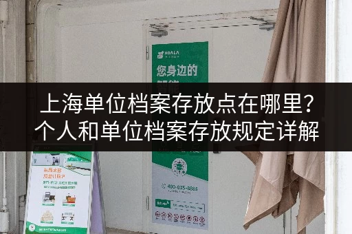 上海单位档案存放点在哪里？个人和单位档案存放规定详解