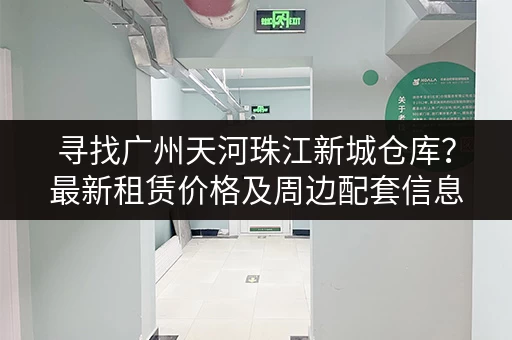 寻找广州天河珠江新城仓库？最新租赁价格及周边配套信息