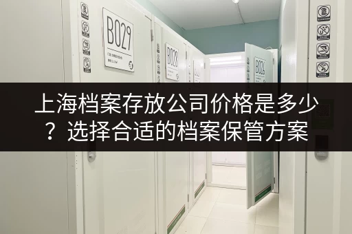 上海档案存放公司价格是多少？选择合适的档案保管方案
