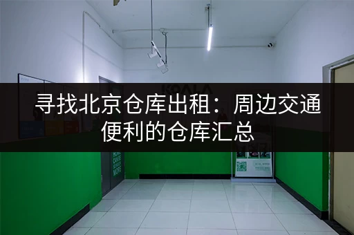 寻找北京仓库出租：周边交通便利的仓库汇总