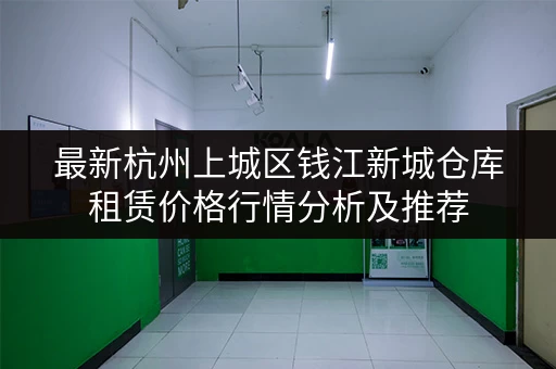 最新杭州上城区钱江新城仓库租赁价格行情分析及推荐