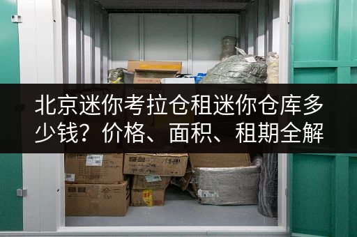 北京迷你考拉仓租迷你仓库多少钱？价格、面积、租期全解析！