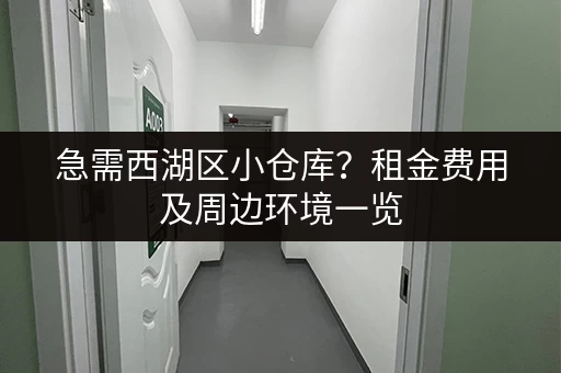 急需西湖区小仓库？租金费用及周边环境一览
