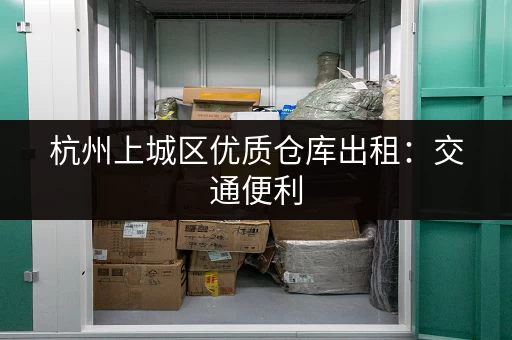 杭州上城区优质仓库出租：交通便利，配套完善，价格合理，值得信赖