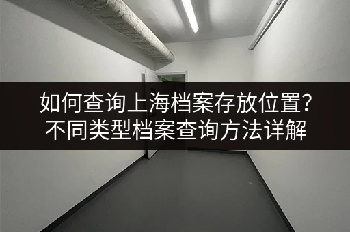 如何查询上海档案存放位置？不同类型档案查询方法详解