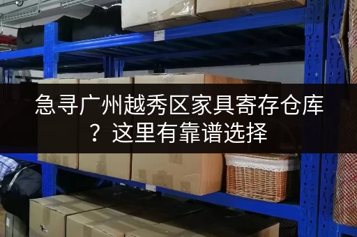 急寻广州越秀区家具寄存仓库？这里有靠谱选择