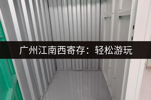 广州江南西寄存：轻松游玩，解放双手的最佳选择