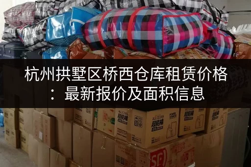 杭州拱墅区桥西仓库租赁价格：最新报价及面积信息