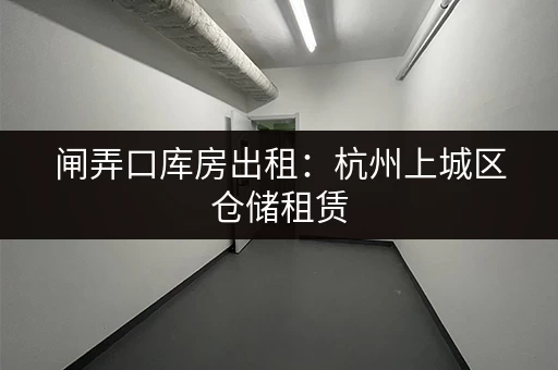 闸弄口库房出租：杭州上城区仓储租赁，位置优越！