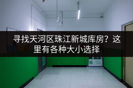 寻找天河区珠江新城库房？这里有各种大小选择