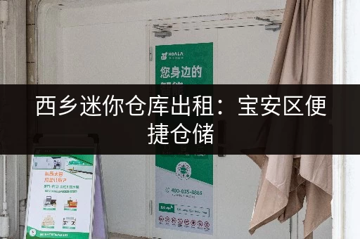 西乡迷你仓库出租：宝安区便捷仓储，多种尺寸可选！