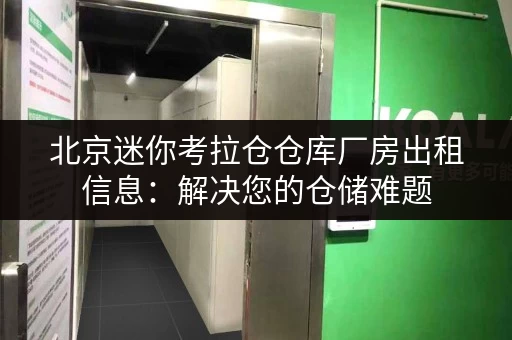 北京迷你考拉仓仓库厂房出租信息：解决您的仓储难题