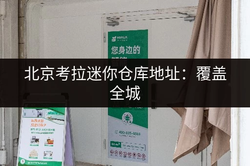 北京考拉迷你仓库地址：覆盖全城，方便快捷的仓储服务