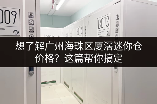 想了解广州海珠区厦滘迷你仓价格？这篇帮你搞定