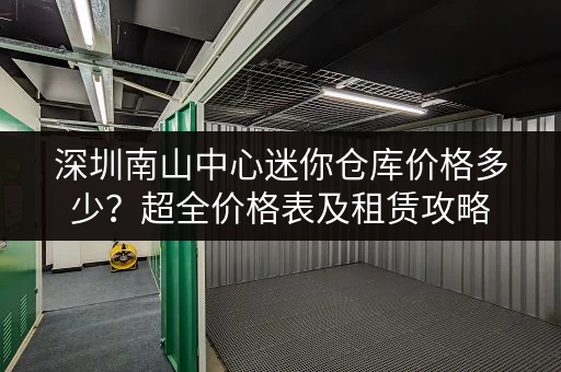 深圳南山中心迷你仓库价格多少？超全价格表及租赁攻略