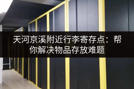 天河京溪附近行李寄存点：帮你解决物品存放难题
