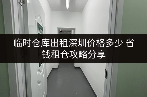 临时仓库出租深圳价格多少 省钱租仓攻略分享