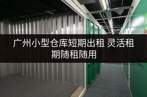广州小型仓库短期出租 灵活租期随租随用