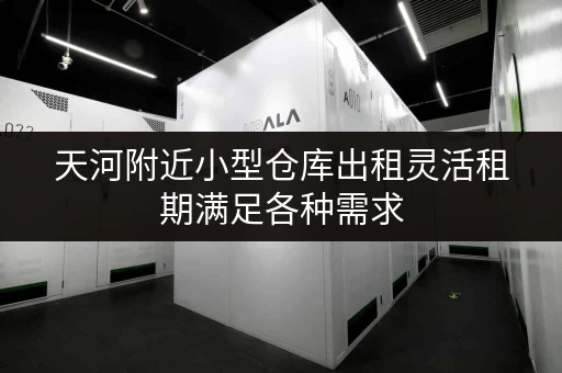 天河附近小型仓库出租灵活租期满足各种需求