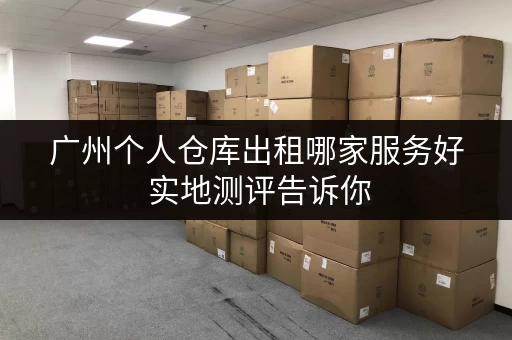 广州个人仓库出租哪家服务好 实地测评告诉你