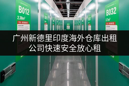 广州新德里印度海外仓库出租公司快速安全放心租