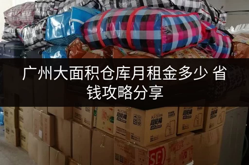 广州大面积仓库月租金多少 省钱攻略分享