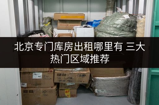 北京专门库房出租哪里有 三大热门区域推荐