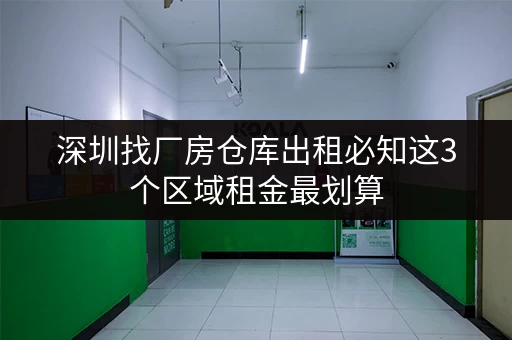 深圳找厂房仓库出租必知这3个区域租金最划算