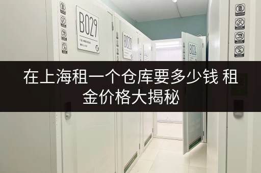 在上海租一个仓库要多少钱 租金价格大揭秘
