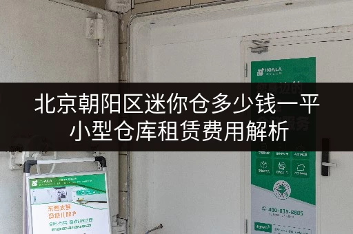 北京朝阳区迷你仓多少钱一平 小型仓库租赁费用解析