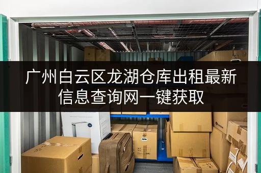 广州白云区龙湖仓库出租最新信息查询网一键获取