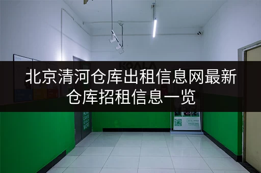 北京清河仓库出租信息网最新仓库招租信息一览