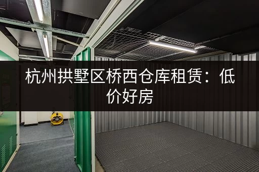 杭州拱墅区桥西仓库租赁：低价好房，多种面积可选