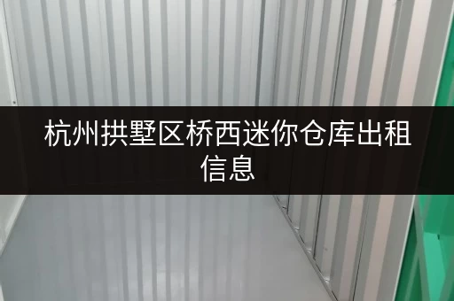 杭州拱墅区桥西迷你仓库出租信息，月租百元起，方便快捷！