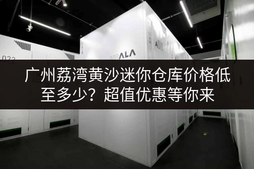 广州荔湾黄沙迷你仓库价格低至多少？超值优惠等你来