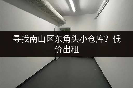 寻找南山区东角头小仓库？低价出租，多种面积可选！
