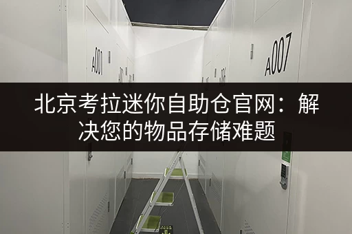 北京考拉迷你自助仓官网：解决您的物品存储难题，轻松便捷