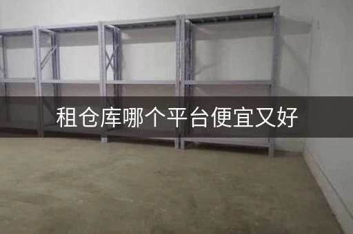 租仓库哪个平台便宜又好，想租仓库在哪个网站比较好