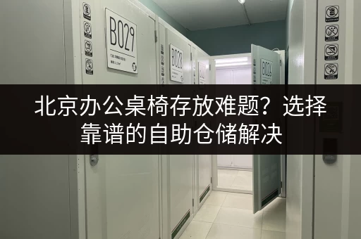 北京办公桌椅存放难题？选择靠谱的自助仓储解决