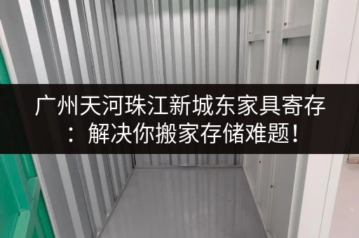 广州天河珠江新城东家具寄存：解决你搬家存储难题！