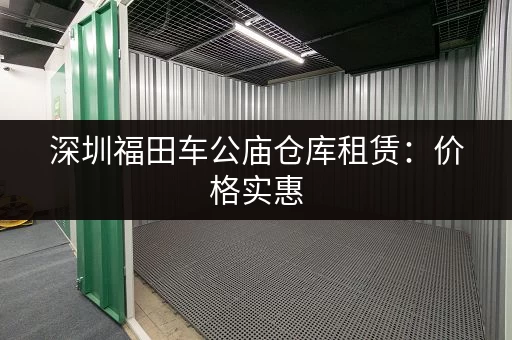 深圳福田车公庙仓库租赁：价格实惠，位置优越