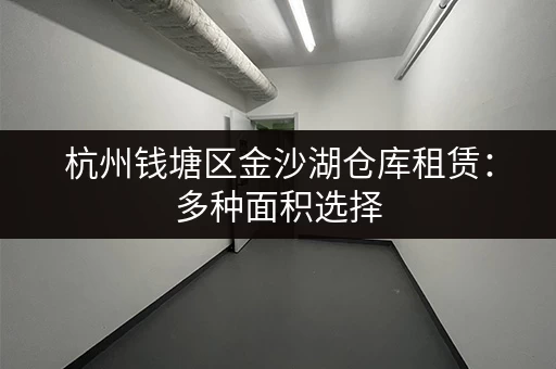 杭州钱塘区金沙湖仓库租赁：多种面积选择，价格优惠，满足您的仓储需求！
