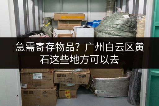 急需寄存物品？广州白云区黄石这些地方可以去