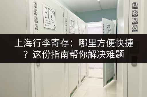 上海行李寄存：哪里方便快捷？这份指南帮你解决难题