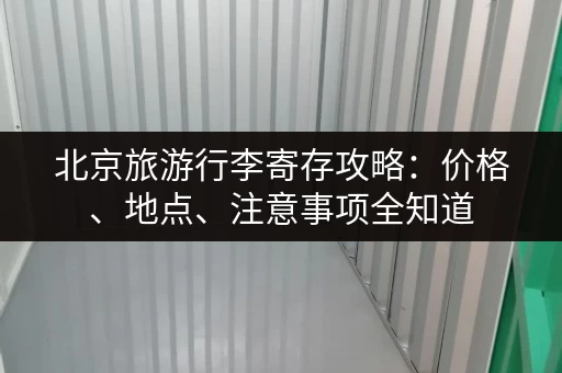 北京旅游行李寄存攻略：价格、地点、注意事项全知道