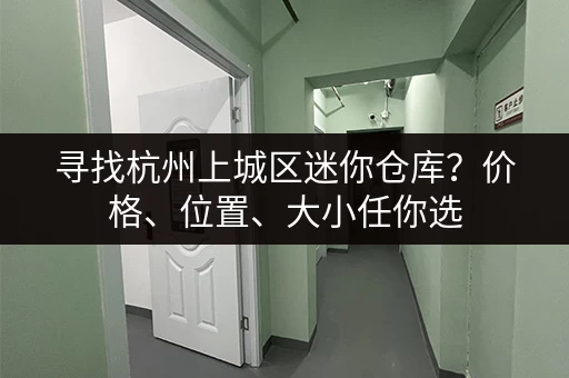 寻找杭州上城区迷你仓库？价格、位置、大小任你选