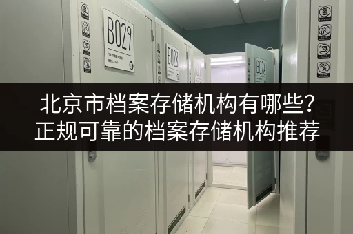 北京市档案存储机构有哪些？正规可靠的档案存储机构推荐