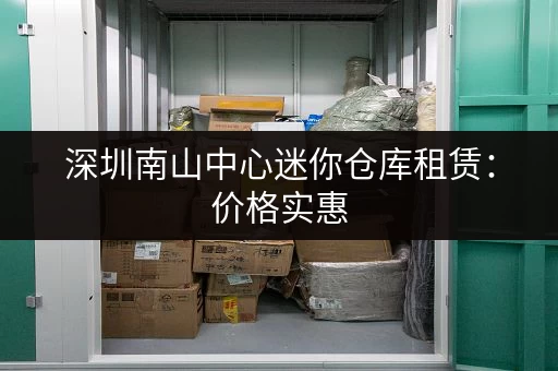 深圳南山中心迷你仓库租赁：价格实惠，方便快捷
