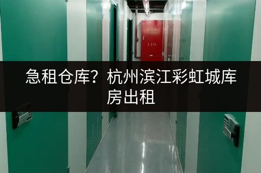 急租仓库？杭州滨江彩虹城库房出租，火速联系！