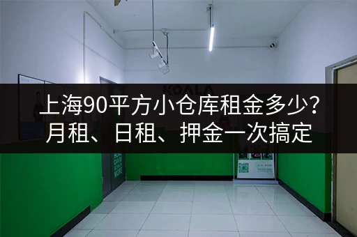 上海90平方小仓库租金多少？月租、日租、押金一次搞定